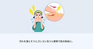 汚れを落とそうとゴシゴシ洗うと 摩擦で肌の負担に。