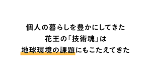 個人の暮らしを豊かにしてきた花王の「技術魂」は地球環境の課題にもこたえてきた