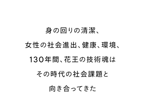身の回りの清潔、女性の社会進出、健康、環境、130年間、花王の技術魂はその時代の社会課題と向き合ってきた