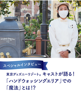 スペシャルインタビュー 東京ディズニーリゾート® キャストが語る! 「ハンドウォッシングエリア」 での「魔法」とは!?