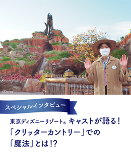 スペシャルインタビュー 東京ディズニーリゾート® キャストが語る! 「クリッターカントリー」 での「魔法」とは!?