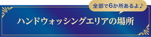 ハンドウォッシングエリアの場所 全部で6か所あるよ♪