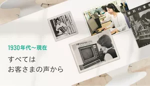 1930年代~現在 すべてはお客さまの声から