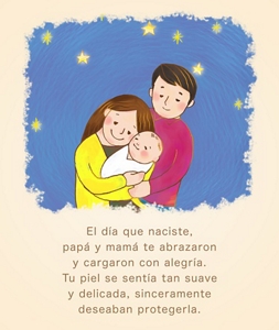 El día que naciste, papá y mamá te abrazaron y cargaron con alegría. Tu piel se sentía tan suave y delicada, sinceramente deseaban protegerla.