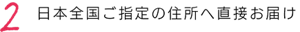 2 日本全国ご指定の住所へ直接お届け