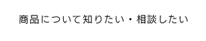 商品について知りたい・相談したい