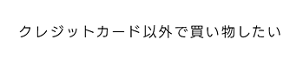 クレジットカード以外で買い物したい