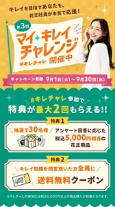 第3回マイキレイチャレンジ開催中!キレイを目指すあなたを花王社員が本気で応援。キャンペーン期間は9月1日(火)~9月30日(水)。 #キレチャレ参加で特典が最大2回もらえる!特典1:抽選で30名様に、アンケート回答に応じた税込5,000円相当の花王商品をプレゼント。特典2:キレイ目標を回答いただいた方全員に送料無料クーポンをプレゼント。※参加には税込5,000円以上の商品購入が必要です。