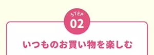 STEP2:いつものお買い物を楽しむ。