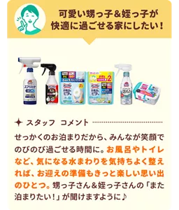 「可愛い甥っ子&姪っ子が快適に過ごせる家にしたい!」という目標には、お風呂やトイレなど水まわりを気持ちよく整えるお掃除商品をセレクト。せっかくのお泊まりだから、みんなが笑顔でのびのび過ごせる時間に。お迎えの準備も楽しい思い出のひとつになりますように♪