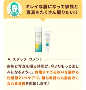 「キレイな肌になって家族と写真をたくさん撮りたい!!」という目標には、角層までうるおいを届ける化粧液とUVケアをセレクト。家族と写真を撮る時間が、今よりもっと楽しみになるように。肌も気持ちも前向きになれる毎日を応援します♪