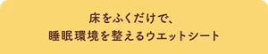 床をふくだけで、 睡眠環境を整えるウエットシート
