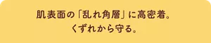 肌表面の「乱れ角層」に高密着。 くずれから守る。