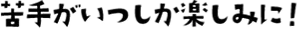 苦手がいつしか楽しみに!