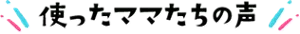 使ったママたちの声