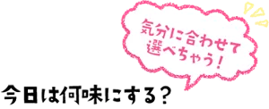 気分に合わせて選べちゃう! 今日は何味にする?