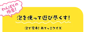 わんぱくの極意! 泡を使って遊び尽くす! 泡で変身!あてっこクイズ