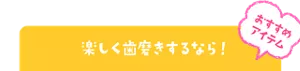 おすすめアイテム 楽しく歯磨きするなら!