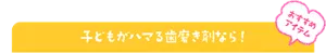 おすすめアイテム 子どもがハマる歯磨き剤なら!