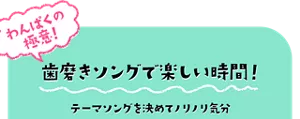 わんぱくの極意! 歯磨きソングで楽しい時間! テーマソングを決めてノリノリ気分
