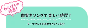 わんぱくの極意! 歯磨きソングで楽しい時間! テーマソングを決めてノリノリ気分