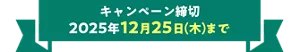 キャンペーン締切 2025年12月25日(木)まで