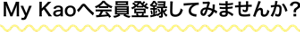 My Kaoへ会員登録してみませんか?