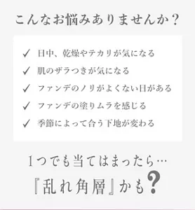 こんなお悩みありませんか?■日中、乾燥やテカリが気になる■肌のザラつきが気になる■ファンデのノリがよくない日がある■ファンデの塗りムラを感じる■季節によって合う下地が変わる 1つでも当てはまったら・・・『乱れ角層』かも?