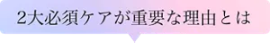 2大必須ケアが重要な理由とは
