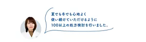 夏でも冬でも心地よく 使い続けていただけるように 100以上の処方検討を行いました。