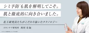 シミ予防も肌を解明してこそ。肌と徹底的に向き合いました。花王研究員たちがこだわり抜いたテクノロジー スキンケア研究所  西村 有加