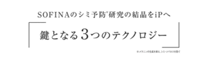 SOFINAのシミ予防※研究の結晶をiPへ 鍵となる 3つのテクノロジー ※メラニンの生成を抑え、シミ・ソバカスを防ぐ