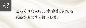 #3 こっくりなのに、水感あふれる。質感が変化する使い心地。