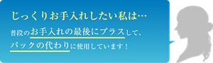 じっくりお手入れしたい私は… 普段のお手入れの最後にプラスして、パックの代わりに使用しています!