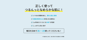 正しく使ってつるんっとなめらかな肌に!いつもの洗顔のあと、濡れた肌に使用 適量(直径約2cm)を気になる部位に 1ヵ所あたりくるくる30秒*が目安 しっかりと洗い流す 曜日を決めて週1〜2回使ってくださいね! * 本品をなじませ、洗い流すまでの1回あたりの時間