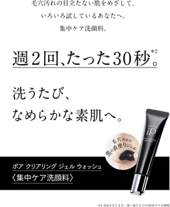 毛穴汚れの目立たない肌をめざして、 いろいろ試しているあなたへ。 集中ケア洗顔料。週2回、たった30秒*2。洗うたび、なめらかな素肌へ。ポア クリアリング ジェル ウォッシュ<集中ケア洗顔料>*2本品をなじませ、洗い流すまでの1回あたりの時間