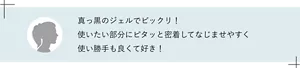 真っ黒のジェルでビックリ! 使いたい部分にピタッと密着してなじませやすく使い勝手も良くて好き!