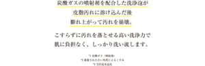 炭酸ガスの噴射剤を配合した洗浄泡が皮脂汚れに溶け込んだ後膨れ上がって汚れを崩壊。こすらずに汚れを落とせる高い洗浄力で肌に負担なく、しっかり洗い流します。  *1 炭酸ガス(噴射剤) *3 蓄積された古い角質によるくすみ *4 当社従来品比