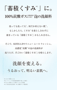 「蓄積くすみ」に。100%炭酸ガスの噴射剤が作り出す泡の洗顔料 洗っても洗っても、何だか冴えない肌。 もしかしたら、くすみを落としきれずに溜まっている「蓄積くすみ 」かもしれません。 そこで、SOFINA iPのリニュー ムース ウォッシュ。高濃度炭酸の泡の洗顔料が洗うたび、手ごわい「蓄積くすみ 」を晴らします。洗顔を変える。うるおって、明るい素肌へ