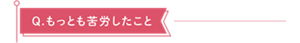 Q.もっとも苦労したこと