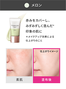 メロン 赤みをカバーし、みずみずしく澄んだ*印象の肌に *メイクアップ効果による仕上がりのこと 素肌と塗布後の仕上がりイメージ