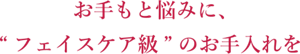 お手もと悩みに、フェイスケア級のお手入れを
