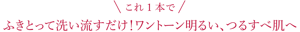 これ1本で!ふきとって洗い流すだけ!ワントーン明るい、つるすべ肌へ