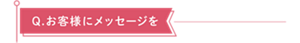 Q.お客様にメッセージを