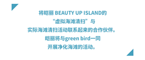 将皑丽 BEAUTY UP ISLAND的 “虚拟海滩清扫”与 实际海滩清扫活动联系起来的合作伙伴。 皑丽将与green bird一同 开展净化海滩的活动。