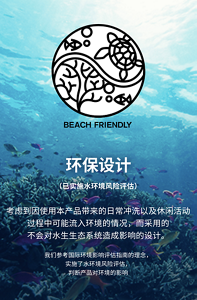 考量環境的商品設計(已通過水環境風險評估) 考量日常生活的洗滌或進行休閒活動後，商品將流入環境中，以不影響水環境生態系為前提設計而成的商品。參考國際性環境影響評估之相關準則後，進行水環境風險評估並判定對環境的影響。