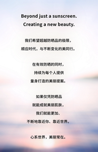 Beyond just a sunscreen. Creating a new beauty.我們希望因應隨著時代不斷變化的美，超越防曬的可能性。有效防曬，同時持續提供每個人量身打造的美麗提案。如果單靠防曬品即可打造美肌妝感，就能靠近，再靠近，拉近您和世界的距離。關懷世界，保持美麗。