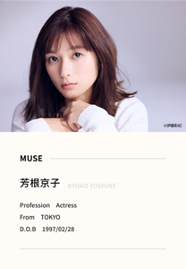 MUSE 芳根京子 KYOKO YOSHINE。Profession　Actress。From　TOKYO。D.O.B　1997/02/28