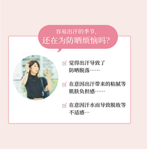 容易出汗的季节， 还在为防晒烦恼吗？  ☑ 觉得出汗导致了 防晒脱落……  ☑ 在意因出汗带来的粘腻等 肌肤负担感……  ☑ 在意因汗水而导致脱妆等 不适感…