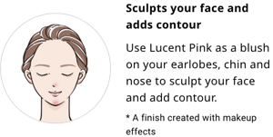 Sculpts your face and adds contour.Use Lucent Pink as a blush on your earlobes, chin and nose to sculpt your face and add contour.* A finish created with makeup effects